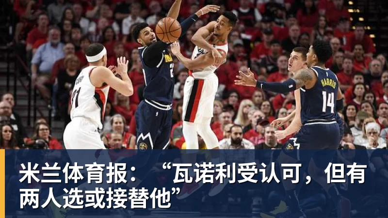 杏彩体育米兰体育报：“瓦诺利受认可，但有两人选或接替他”