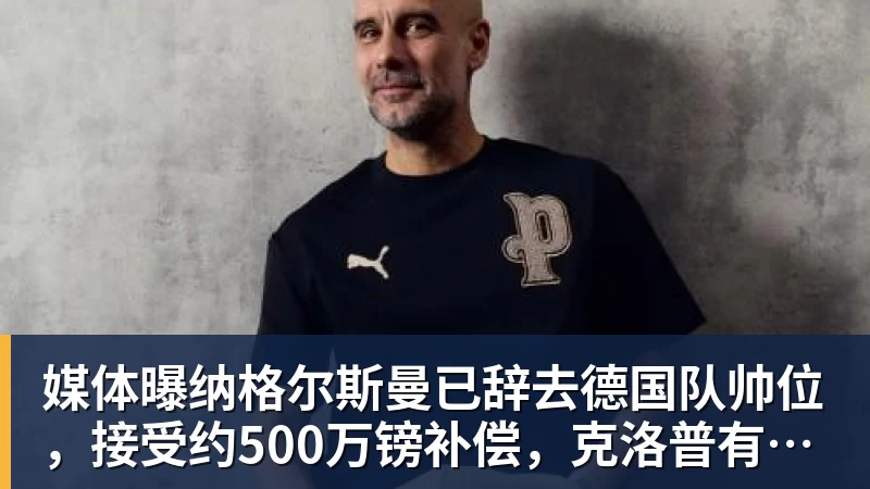 媒体曝纳格尔斯曼已辞去德国队帅位，接受约500万镑补偿，克洛普有望救火