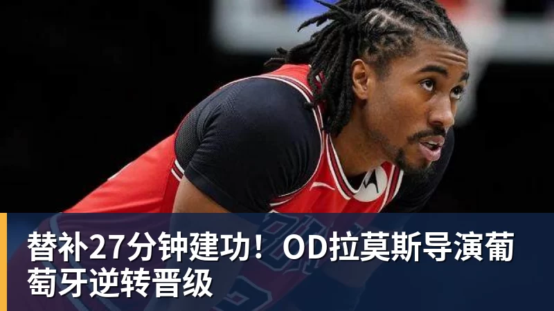 杏彩体育替补27分钟建功！OD拉莫斯导演葡萄牙逆转晋级