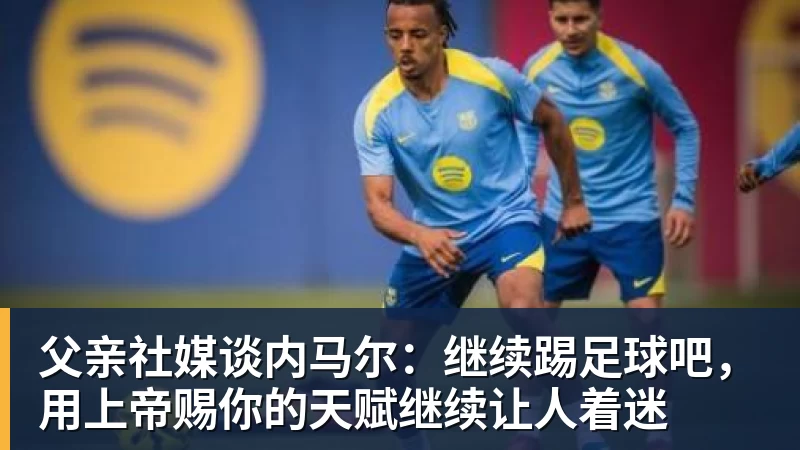 杏彩体育父亲社媒谈内马尔：继续踢足球吧，用上帝赐你的天赋继续让人着迷