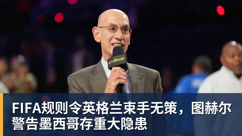 杏彩体育FIFA规则令英格兰束手无策，图赫尔警告墨西哥存重大隐患