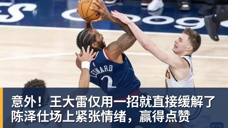 杏彩体育意外！王大雷仅用一招就直接缓解了陈泽仕场上紧张情绪，赢得点赞