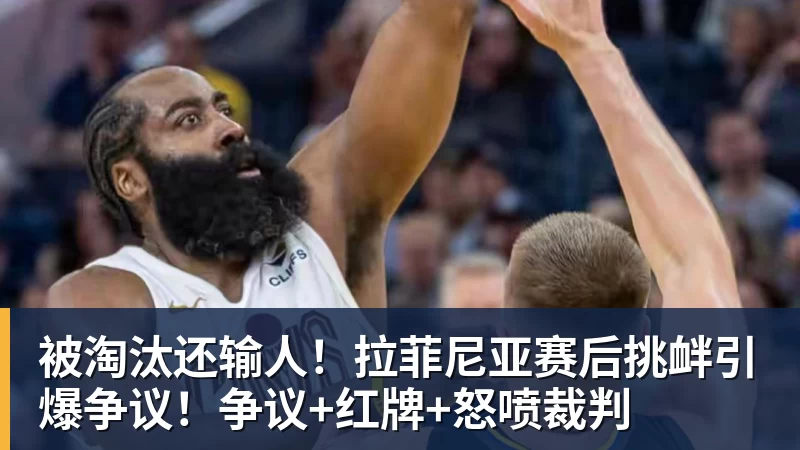杏彩体育被淘汰还输人！拉菲尼亚赛后挑衅引爆争议！争议+红牌+怒喷裁判