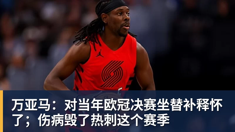 杏彩体育万亚马：对当年欧冠决赛坐替补释怀了；伤病毁了热刺这个赛季