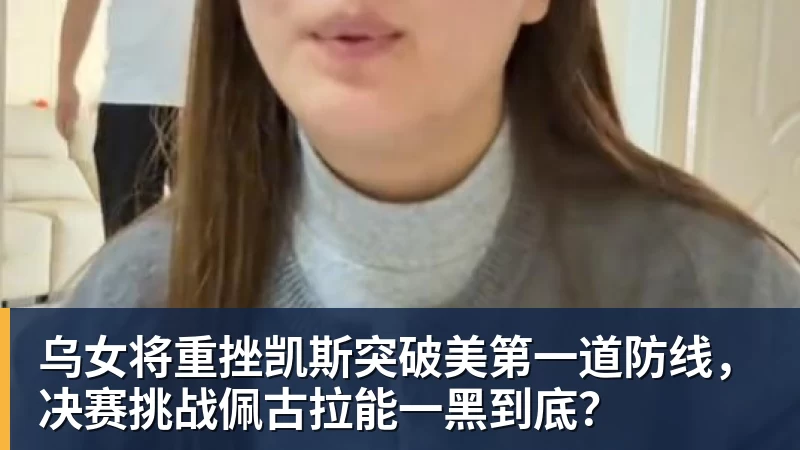 杏彩体育乌女将重挫凯斯突破美第一道防线，决赛挑战佩古拉能一黑到底？