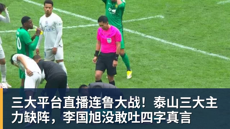 杏彩体育三大平台直播连鲁大战！泰山三大主力缺阵，李国旭没敢吐四字真言