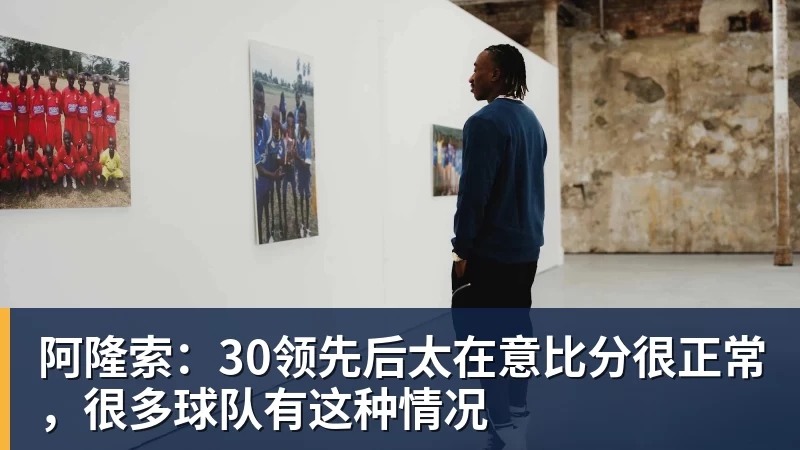 杏彩体育阿隆索：30领先后太在意比分很正常，很多球队有这种情况