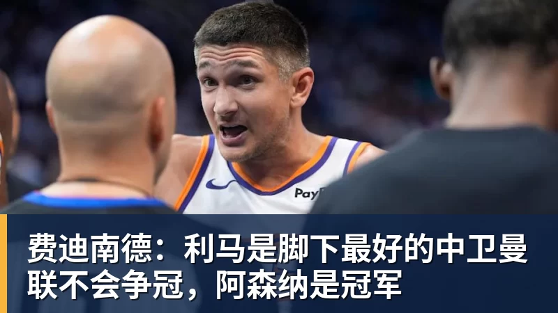 杏彩体育费迪南德：利马是脚下最好的中卫曼联不会争冠，阿森纳是冠军