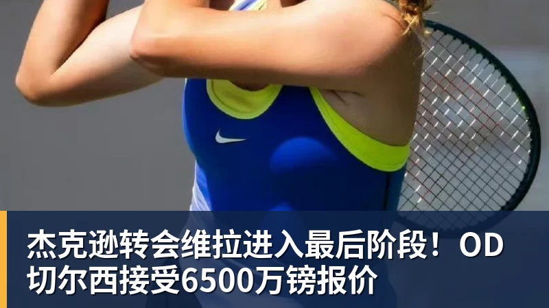 杏彩体育杰克逊转会维拉进入最后阶段！OD切尔西接受6500万镑报价