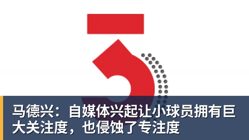 杏彩体育马德兴：自媒体兴起让小球员拥有巨大关注度，也侵蚀了专注度