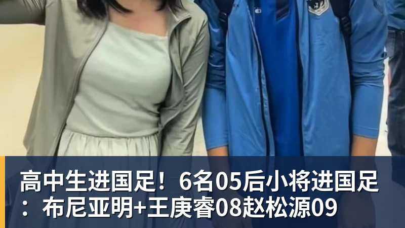 杏彩体育高中生进国足！6名05后小将进国足：布尼亚明+王庚睿08赵松源09