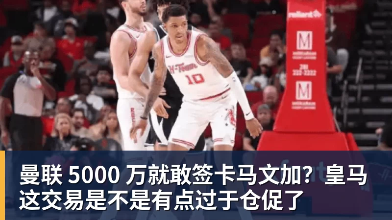 杏彩体育曼联 5000 万就敢签卡马文加？皇马这交易是不是有点过于仓促了