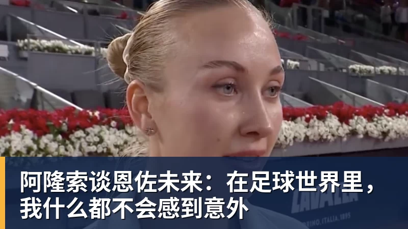 杏彩体育阿隆索谈恩佐未来：在足球世界里，我什么都不会感到意外