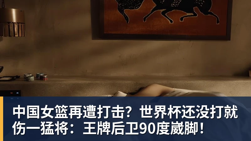杏彩体育中国女篮再遭打击？世界杯还没打就伤一猛将：王牌后卫90度崴脚！