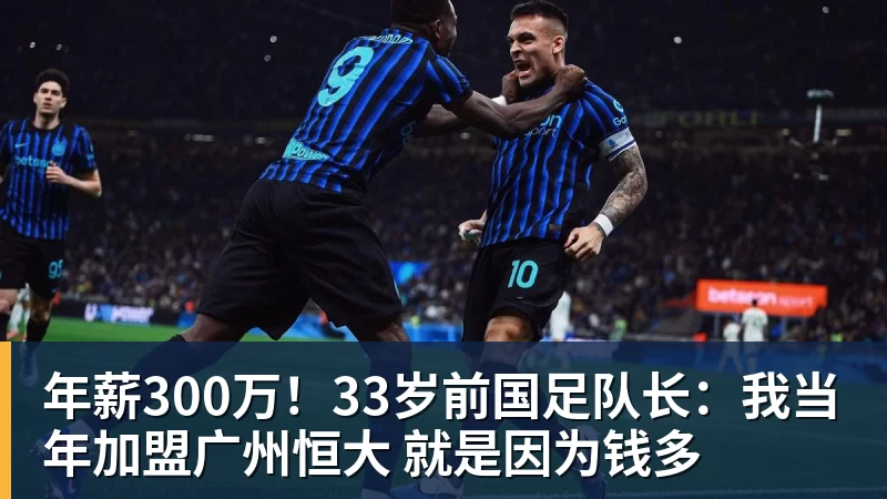 杏彩体育年薪300万！33岁前国足队长：我当年加盟广州恒大 就是因为钱多