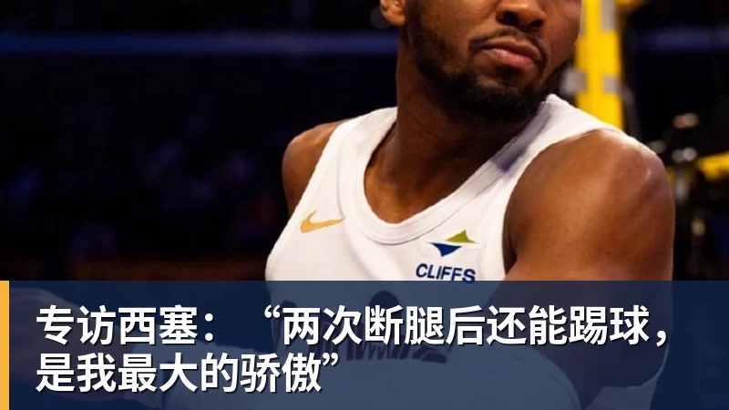 杏彩体育专访西塞：“两次断腿后还能踢球，是我最大的骄傲”