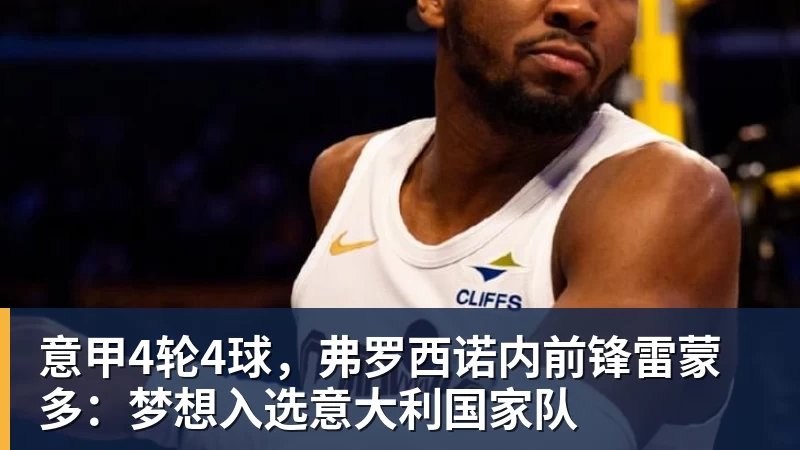 杏彩体育意甲4轮4球，弗罗西诺内前锋雷蒙多：梦想入选意大利国家队
