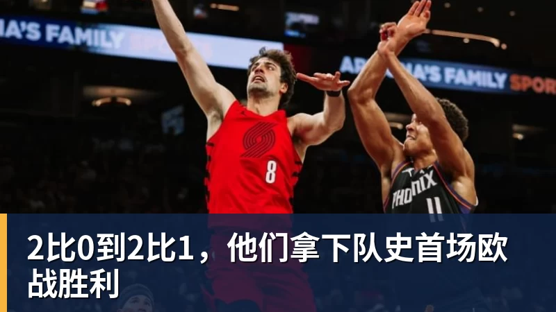 杏彩体育2比0到2比1，他们拿下队史首场欧战胜利