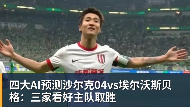 杏彩体育四大AI预测沙尔克04vs埃尔沃斯贝格：三家看好主队取胜