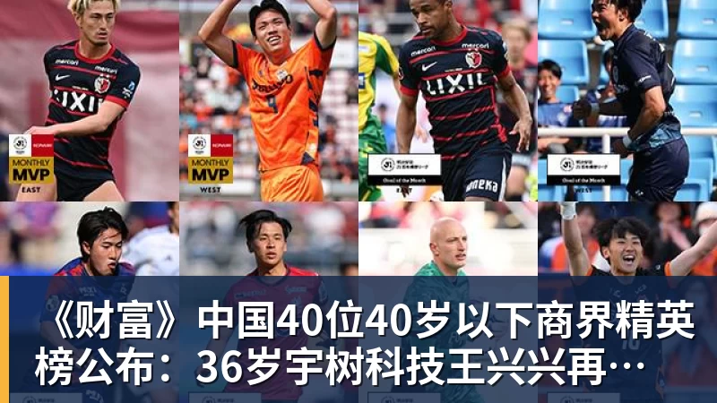 杏彩体育《财富》中国40位40岁以下商界精英榜公布：36岁宇树科技王兴兴再度上榜