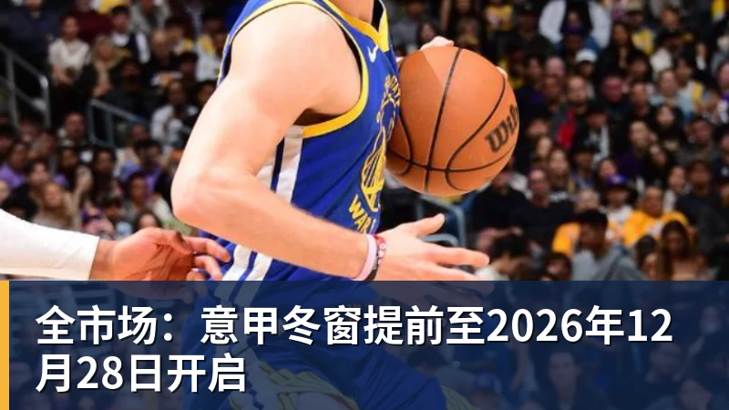 杏彩体育全市场：意甲冬窗提前至2026年12月28日开启