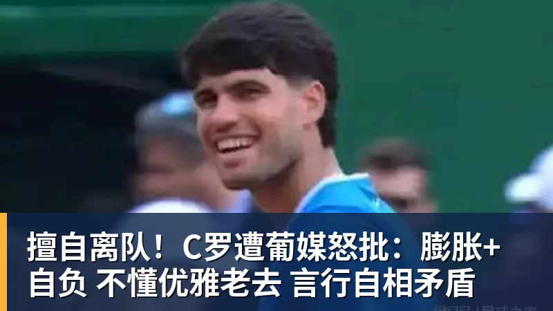 杏彩体育擅自离队！C罗遭葡媒怒批：膨胀+自负 不懂优雅老去 言行自相矛盾