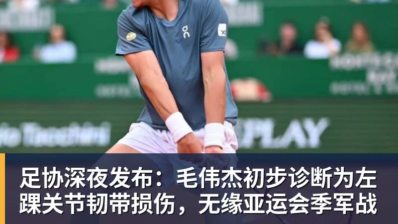 杏彩体育足协深夜发布：毛伟杰初步诊断为左踝关节韧带损伤，无缘亚运会季军战