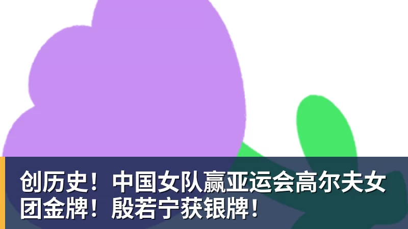 杏彩体育创历史！中国女队赢亚运会高尔夫女团金牌！殷若宁获银牌！