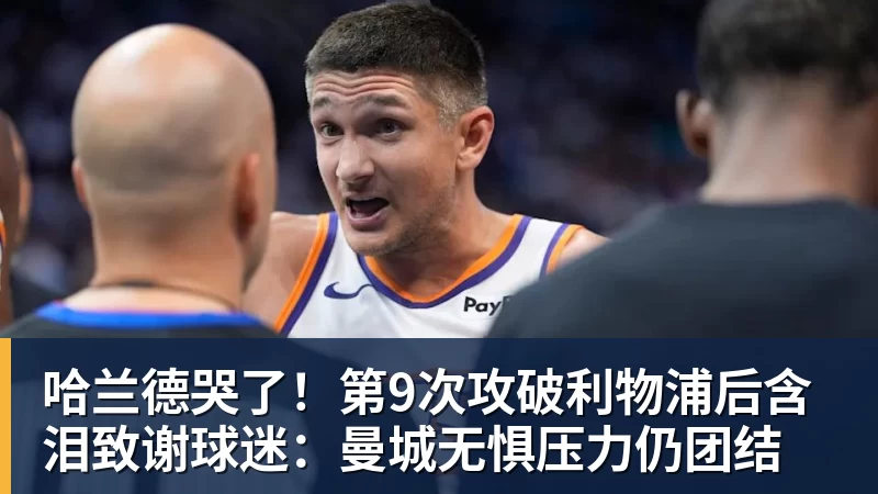 杏彩体育哈兰德哭了！第9次攻破利物浦后含泪致谢球迷：曼城无惧压力仍团结