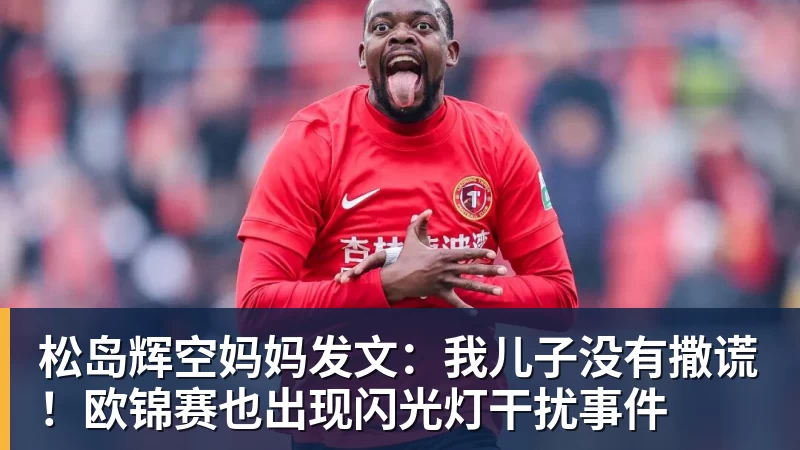 杏彩体育松岛辉空妈妈发文：我儿子没有撒谎！欧锦赛也出现闪光灯干扰事件