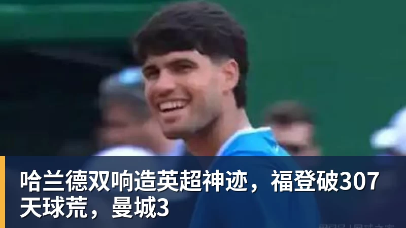 杏彩体育哈兰德双响造英超神迹，福登破307天球荒，曼城3