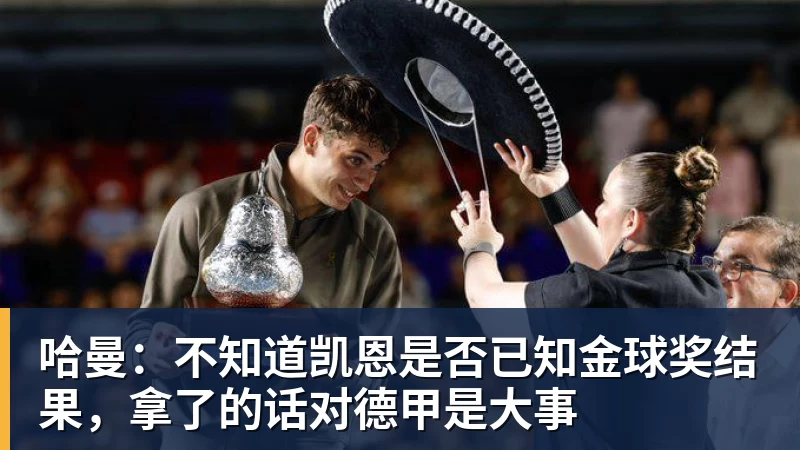 杏彩体育哈曼：不知道凯恩是否已知金球奖结果，拿了的话对德甲是大事