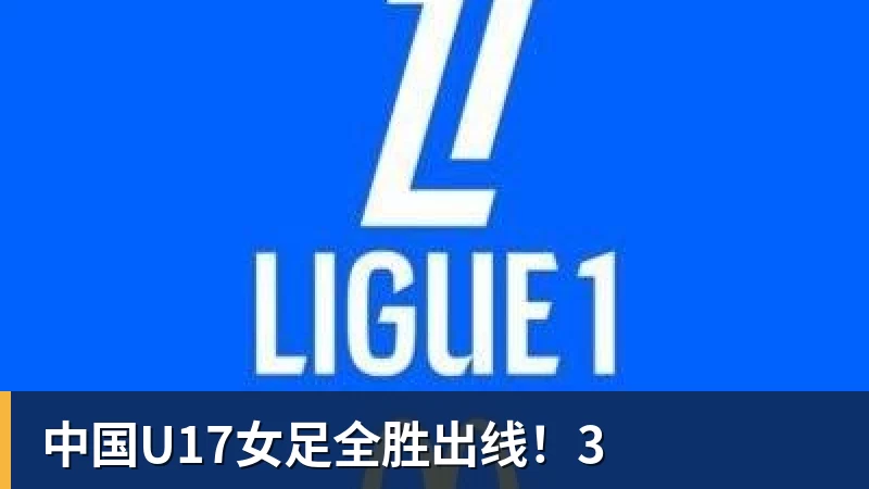 杏彩体育中国U17女足全胜出线！3